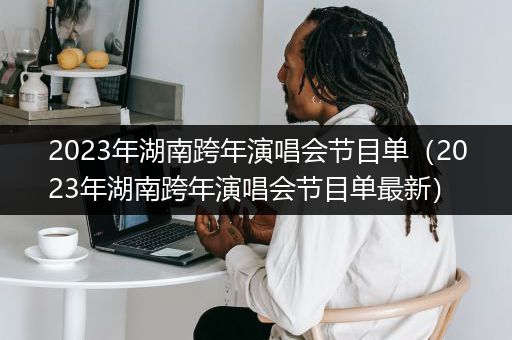 2023年湖南跨年演唱会节目单（2023年湖南跨年演唱会节目单最新）